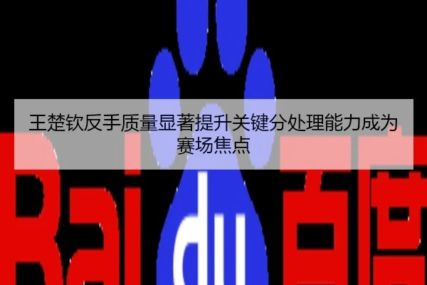 王楚钦反手质量显著提升关键分处理能力成为赛场焦点