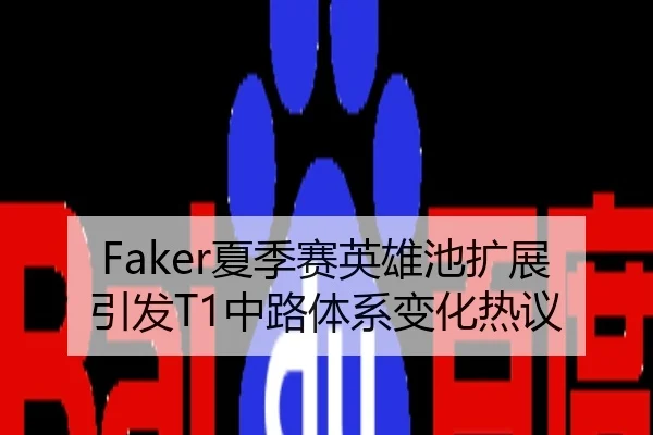 Faker夏季赛英雄池扩展引发T1中路体系变化热议