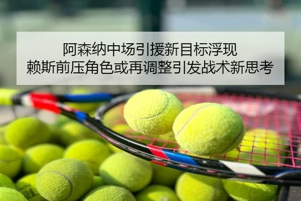 阿森纳中场引援新目标浮现 赖斯前压角色或再调整引发战术新思考