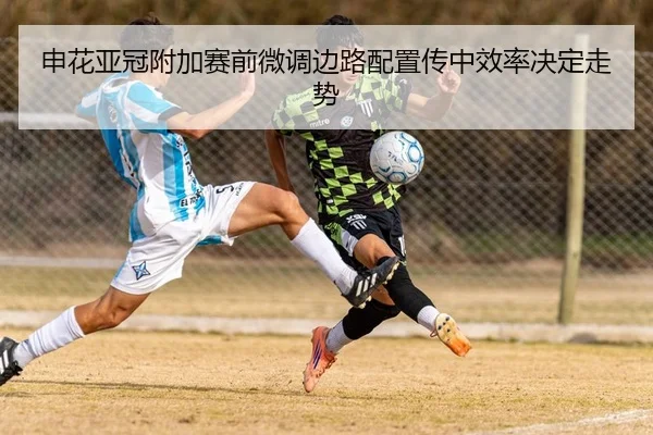 申花亚冠附加赛前微调边路配置传中效率决定走势